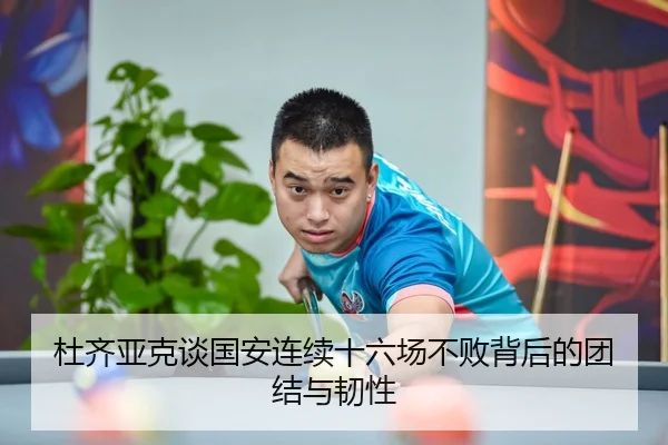 杜齐亚克谈国安连续十六场不败背后的团结与韧性
