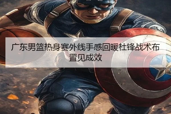 广东男篮热身赛外线手感回暖杜锋战术布置见成效
