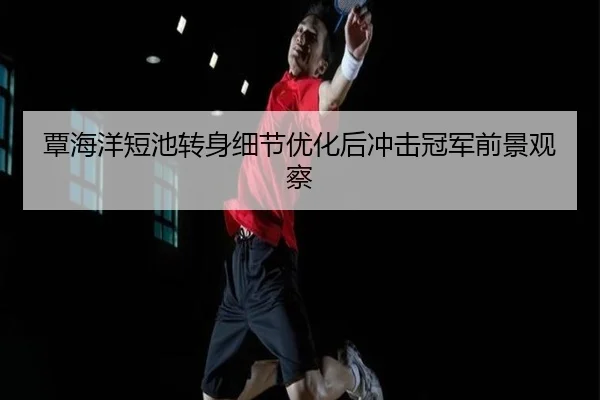 覃海洋短池转身细节优化后冲击冠军前景观察